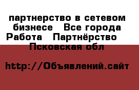 партнерство в сетевом бизнесе - Все города Работа » Партнёрство   . Псковская обл.